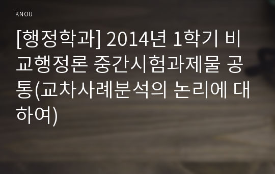 [행정학과] 2014년 1학기 비교행정론 중간시험과제물 공통(교차사례분석의 논리에 대하여)