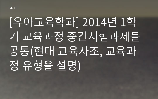 [유아교육학과] 2014년 1학기 교육과정 중간시험과제물 공통(현대 교육사조, 교육과정 유형을 설명)