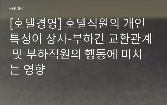 [호텔경영] 호텔직원의 개인특성이 상사-부하간 교환관계 및 부하직원의 행동에 미치는 영향