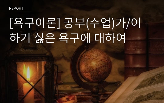 [욕구이론] 공부(수업)가/이 하기 싫은 욕구에 대하여