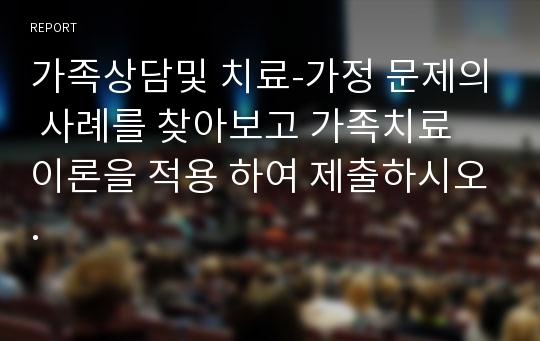 가족상담및 치료-가정 문제의 사례를 찾아보고 가족치료 이론을 적용 하여 제출하시오.