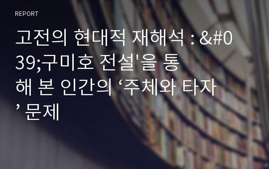 고전의 현대적 재해석 : &#039;구미호 전설&#039;을 통해 본 인간의 ‘주체와 타자’ 문제