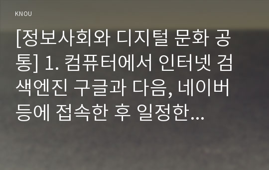 [정보사회와 디지털 문화 공통] 1. 컴퓨터에서 인터넷 검색엔진 구글과 다음, 네이버 등에 접속한 후 일정한 검색어로 검색을 해 보시오. 그 후 여러 검색엔진의 검색 결과에서 어떤