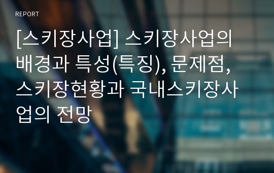 [스키장사업] 스키장사업의 배경과 특성(특징), 문제점, 스키장현황과 국내스키장사업의 전망