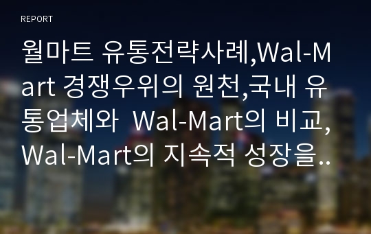 월마트 유통전략사례,Wal-Mart 경쟁우위의 원천,국내 유통업체와  Wal-Mart의 비교,Wal-Mart의 지속적 성장을 위한 전략