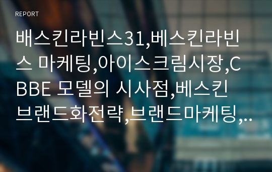 배스킨라빈스31,베스킨라빈스 마케팅,아이스크림시장,CBBE 모델의 시사점,베스킨 브랜드화전략,브랜드마케팅,서비스마케팅,글로벌경영,사례분석,swot,stp,4p