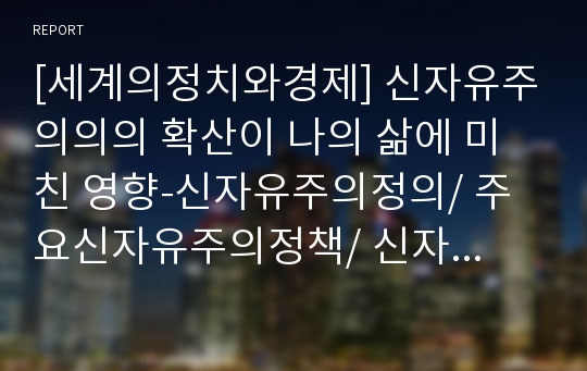 [세계의정치와경제] 신자유주의의의 확산이 나의 삶에 미친 영향-신자유주의정의/ 주요신자유주의정책/ 신자유주의적 정책이 일상생활에 미치는영향/ 신자유주의적 정책이 나의 삶에 미친영향