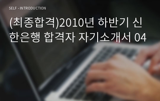 (최종합격)2010년 하반기 신한은행 합격자 자기소개서 04