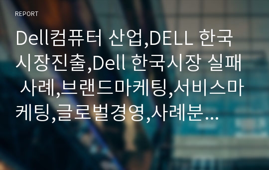 Dell컴퓨터 산업,DELL 한국시장진출,Dell 한국시장 실패 사례,브랜드마케팅,서비스마케팅,글로벌경영,사례분석,swot,stp,4p