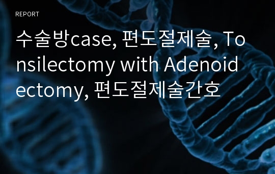 수술방case, 편도절제술, Tonsilectomy with Adenoidectomy, 편도절제술간호