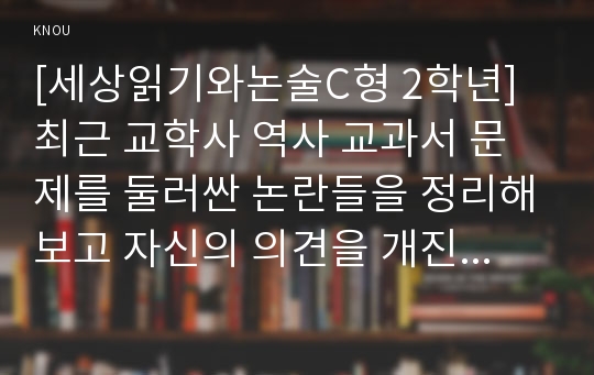 [세상읽기와논술C형 2학년]최근 교학사 역사 교과서 문제를 둘러싼 논란들을 정리해보고 자신의 의견을 개진해보시오