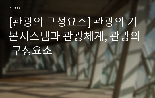 [관광의 구성요소] 관광의 기본시스템과 관광체계, 관광의 구성요소