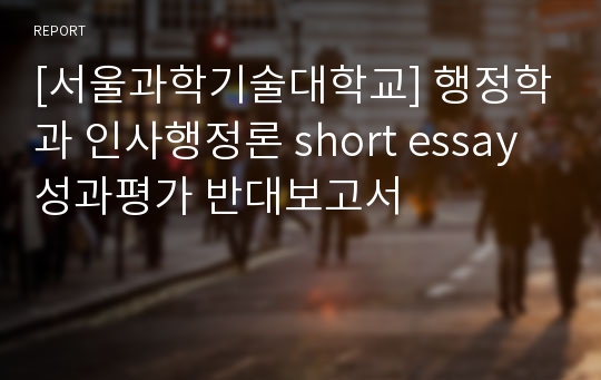 [서울과학기술대학교] 행정학과 인사행정론 short essay 성과평가 반대보고서