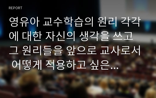 영유아 교수학습의 원리 각각에 대한 자신의 생각을 쓰고 그 원리들을 앞으로 교사로서 어떻게 적용하고 싶은지 원리별로 구분하여 기술하시오