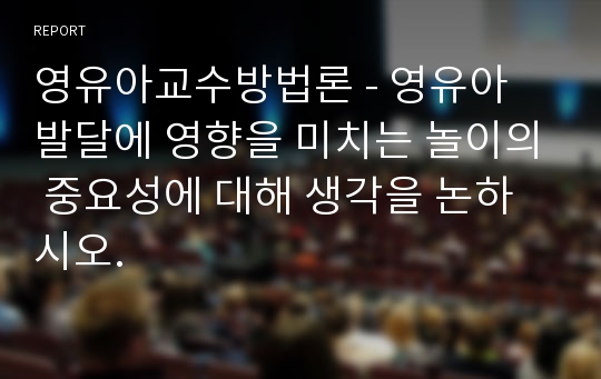 영유아교수방법론 - 영유아 발달에 영향을 미치는 놀이의 중요성에 대해 생각을 논하시오.