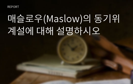 매슬로우(Maslow)의 동기위계설에 대해 설명하시오