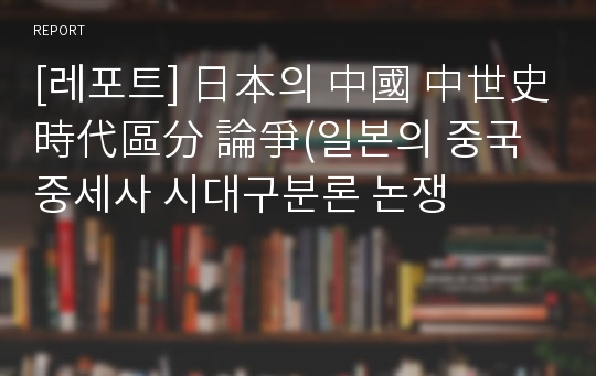 [레포트] 日本의 中國 中世史 時代區分 論爭(일본의 중국 중세사 시대구분론 논쟁