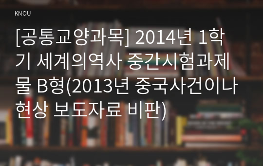 [공통교양과목] 2014년 1학기 세계의역사 중간시험과제물 B형(2013년 중국사건이나현상 보도자료 비판)