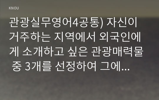 관광실무영어4공통) 자신이 거주하는 지역에서 외국인에게 소개하고 싶은 관광매력물 중 3개를 선정하여 그에 대한 영문설명을 자필로 쓰시오0k