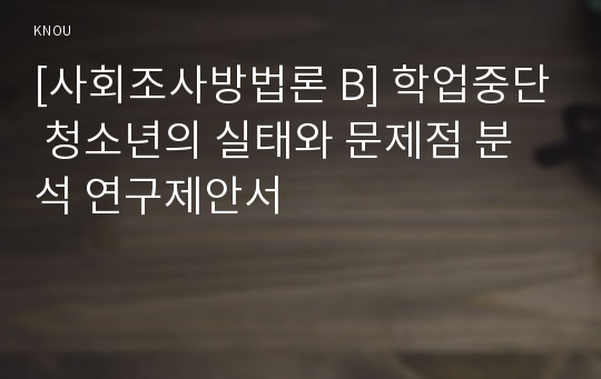 [사회조사방법론 B] 학업중단 청소년의 실태와 문제점 분석 연구제안서