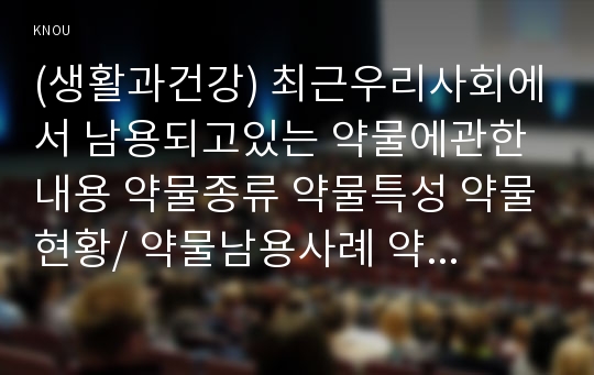 (생활과건강) 최근우리사회에서 남용되고있는 약물에관한내용 약물종류 약물특성 약물현황/ 약물남용사례 약물남용이개인에게미치는영향/ 약물남용이사회에미치는영향 약물남용예방방안_약물남용사례