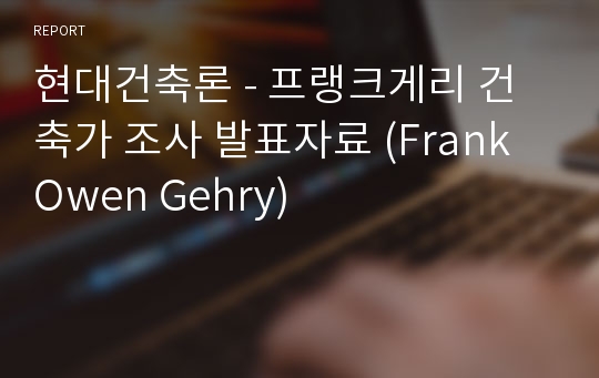 현대건축론 - 프랭크게리 건축가 조사 발표자료 (Frank Owen Gehry)