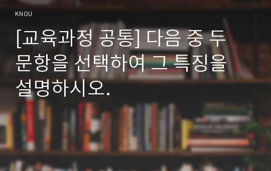 [교육과정 공통] 다음 중 두 문항을 선택하여 그 특징을 설명하시오.