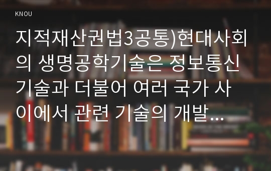 지적재산권법3공통)현대사회의 생명공학기술은 정보통신기술과 더불어 여러 국가 사이에서 관련 기술의 개발경쟁이 가장 치열한 영역에 속하며, 그런 활발한 기술개발의 노력 덕택에 특허법상