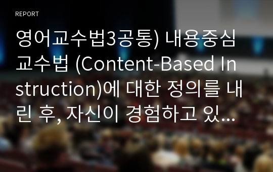 영어교수법3공통) 내용중심교수법 (Content-Based Instruction)에 대한 정의를 내린 후, 자신이 경험하고 있는 교육 환경에서 본 교수법을 잘 활용할 수 있는 안을 제안하시오.