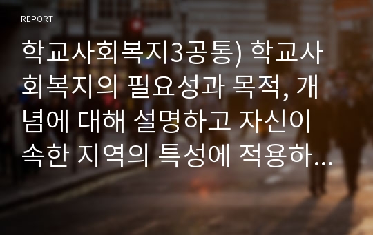 학교사회복지3공통) 학교사회복지의 필요성과 목적, 개념에 대해 설명하고 자신이 속한 지역의 특성에 적용하시오.