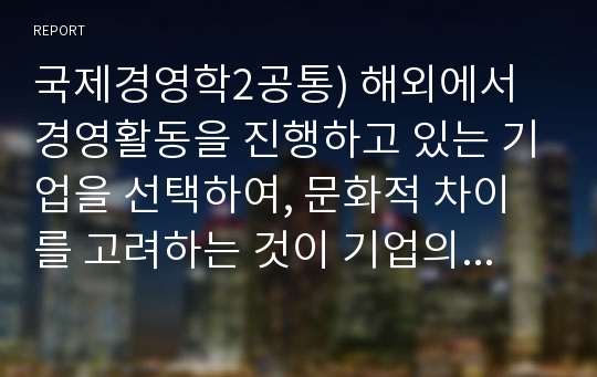 국제경영학2공통) 해외에서 경영활동을 진행하고 있는 기업을 선택하여, 문화적 차이를 고려하는 것이 기업의 국제경영에 미치는 영향을 구체적으로 조사하세요.