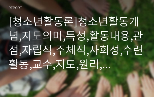 [청소년활동론]청소년활동개념,지도의미,특성,활동내용,관점,자립적,주체적,사회성,수련활동,교수,지도,원리,과정,처소년지도자,유형,역할,자질,품성,능력,현장의과제