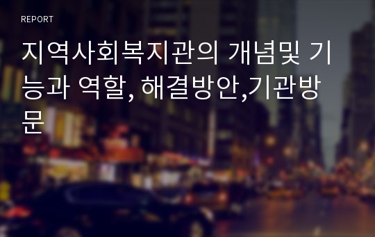 지역사회복지관의 개념및 기능과 역할, 해결방안,기관방문