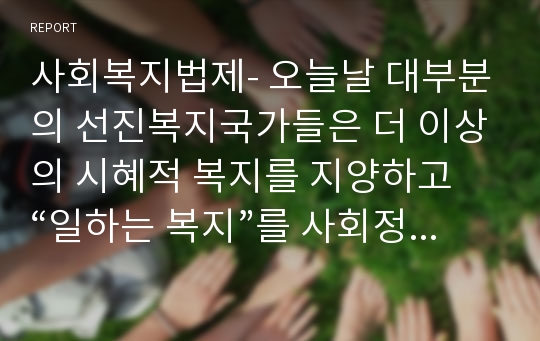 사회복지법제- 오늘날 대부분의 선진복지국가들은 더 이상의 시혜적 복지를 지양하고 “일하는 복지”를 사회정책의 기조로 하고 있다. 어느게 좋은지 토론하시오.