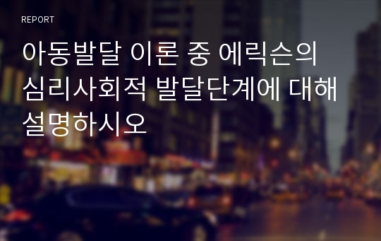 아동발달 이론 중 에릭슨의 심리사회적 발달단계에 대해 설명하시오