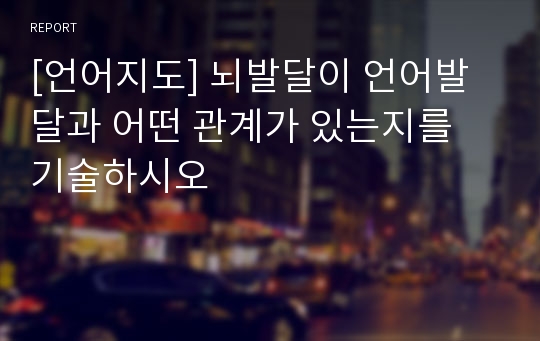 [언어지도] 뇌발달이 언어발달과 어떤 관계가 있는지를 기술하시오