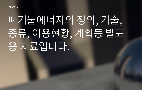 폐기물에너지의 정의, 기술, 종류, 이용현황, 계획등 발표용 자료입니다.