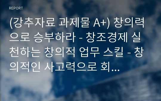 (강추자료 과제물 A+) 창의력으로 승부하라 - 창조경제 실천하는 창의적 업무 스킬 - 창의적인 사고력으로 회사업무를 효율화하는 방법들