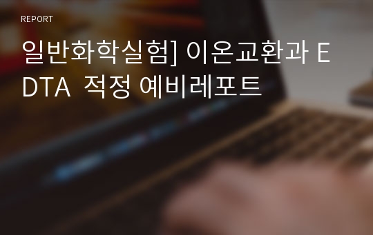 일반화학실험] 이온교환과 EDTA  적정 예비레포트