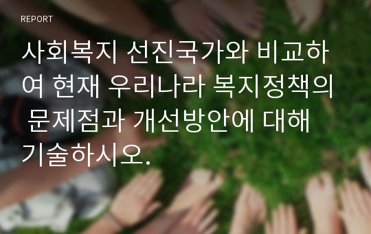 사회복지 선진국가와 비교하여 현재 우리나라 복지정책의 문제점과 개선방안에 대해 기술하시오.