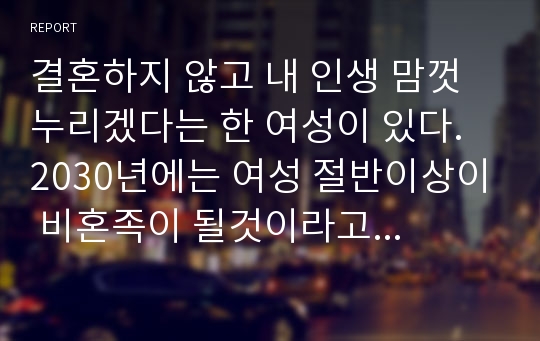 결혼하지 않고 내 인생 맘껏 누리겠다는 한 여성이 있다. 2030년에는 여성 절반이상이 비혼족이 될것이라고 예측하기도 하는데 이러한 가치관에 대한 자신의 생각을 서술하시오.