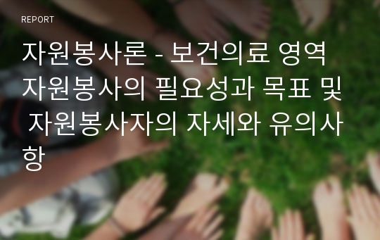 자원봉사론 - 보건의료 영역 자원봉사의 필요성과 목표 및 자원봉사자의 자세와 유의사항