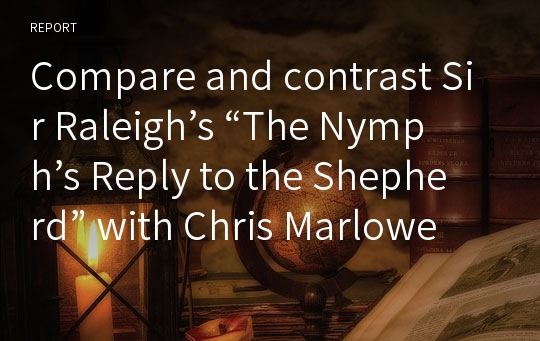 Compare and contrast Sir Raleigh’s “The Nymph’s Reply to the Shepherd” with Chris Marlowe’s “The Passionate Shepherd to his love.”