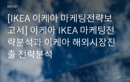 [IKEA 이케아 마케팅전략보고서] 이케아 IKEA 마케팅전략분석과 이케아 해외시장진출 전략분석