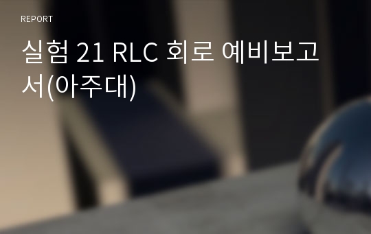 실험 21 RLC 회로 예비보고서(아주대)