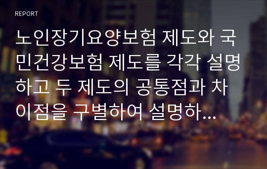 노인장기요양보험 제도와 국민건강보험 제도를 각각 설명하고 두 제도의 공통점과 차이점을 구별하여 설명하시오. 그리고 본인이 생각하는 두 제도의 보완점을 제시하시오.