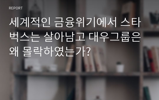 세계적인 금융위기에서 스타벅스는 살아남고 대우그룹은 왜 몰락하였는가?