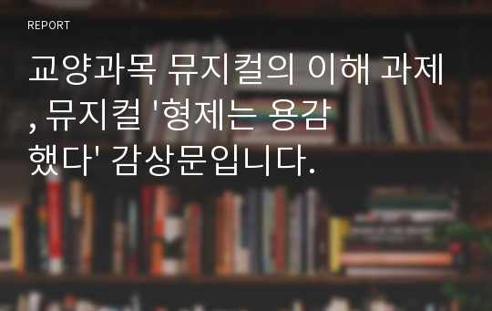 교양과목 뮤지컬의 이해 과제, 뮤지컬 &#039;형제는 용감했다&#039; 감상문입니다.