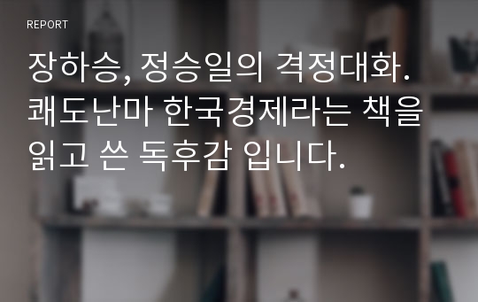 장하승, 정승일의 격정대화. 쾌도난마 한국경제라는 책을 읽고 쓴 독후감 입니다.