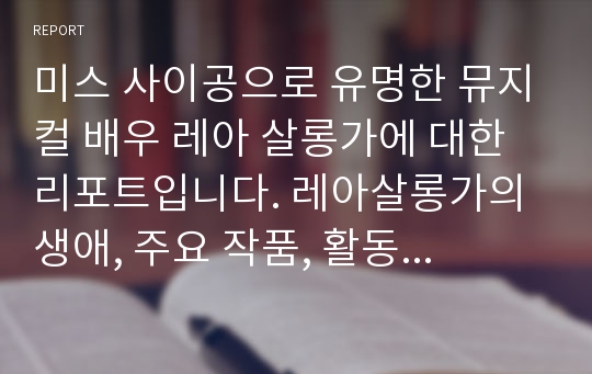 미스 사이공으로 유명한 뮤지컬 배우 레아 살롱가에 대한 리포트입니다. 레아살롱가의 생애, 주요 작품, 활동 내용 등을 담았습니다.